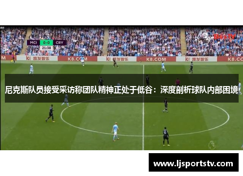 尼克斯队员接受采访称团队精神正处于低谷：深度剖析球队内部困境