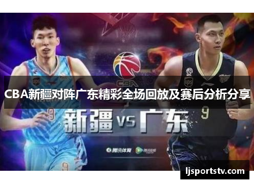 CBA新疆对阵广东精彩全场回放及赛后分析分享