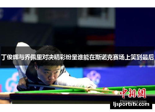 丁俊晖与乔佩里对决精彩纷呈谁能在斯诺克赛场上笑到最后