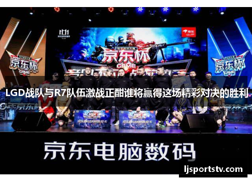 LGD战队与R7队伍激战正酣谁将赢得这场精彩对决的胜利