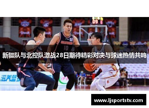 新疆队与北控队激战28日期待精彩对决与球迷热情共鸣